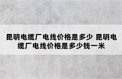 昆明电缆厂电线价格是多少 昆明电缆厂电线价格是多少钱一米